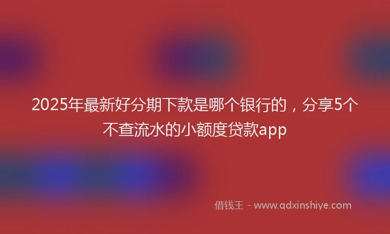 2025年最新好分期下款是哪个银行的，分享5个不查流水的小额度贷款app