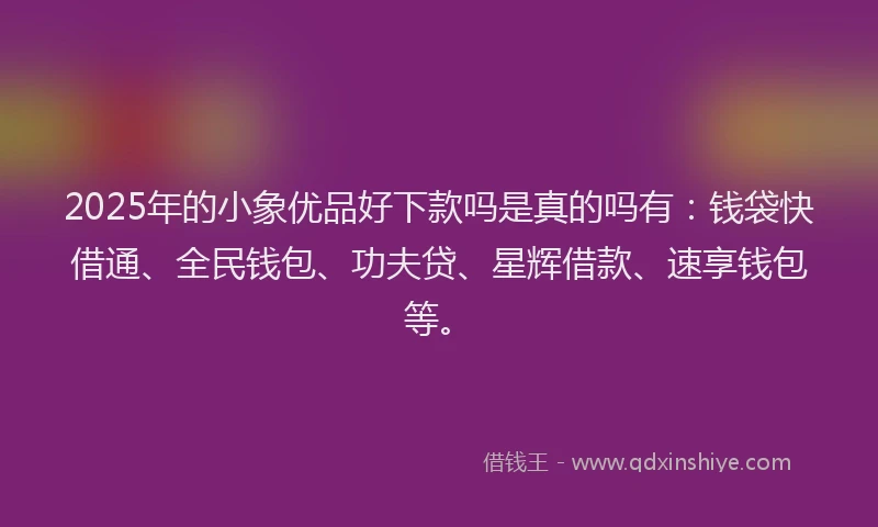 2025年的小象优品好下款吗是真的吗有：钱袋快借通、全民钱包、功夫贷、星辉借款、速享钱包等。