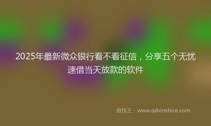 2025年最新微众银行看不看征信，分享五个无忧速借当天放款的软件