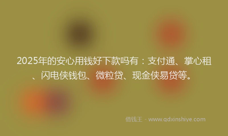 2025年的安心用钱好下款吗有：支付通、掌心租、闪电侠钱包、微粒贷、现金侠易贷等。