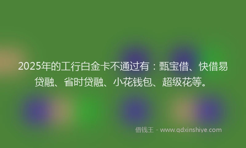 2025年的工行白金卡不通过有：甄宝借、快借易贷融、省时贷融、小花钱包、超级花等。