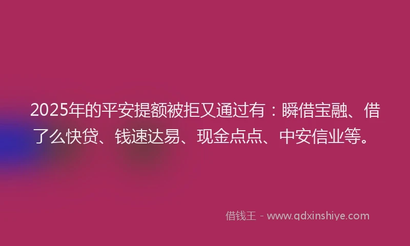 2025年的平安提额被拒又通过有：瞬借宝融、借了么快贷、钱速达易、现金点点、中安信业等。