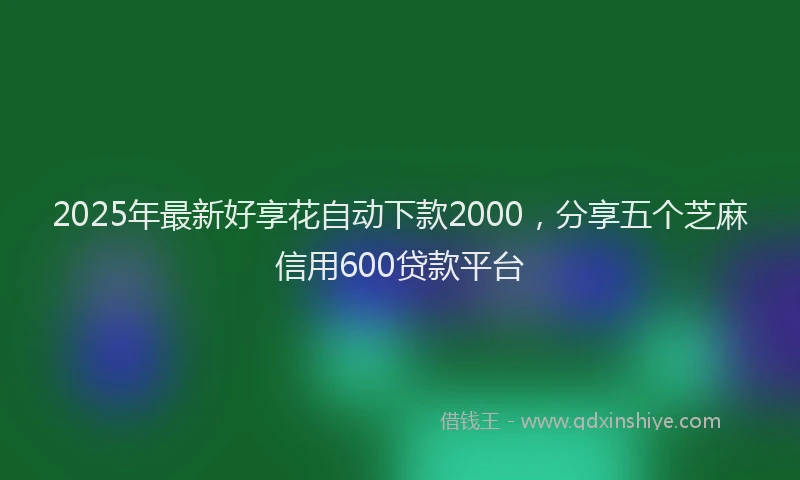 2025年最新好享花自动下款2000，分享五个芝麻信用600贷款平台