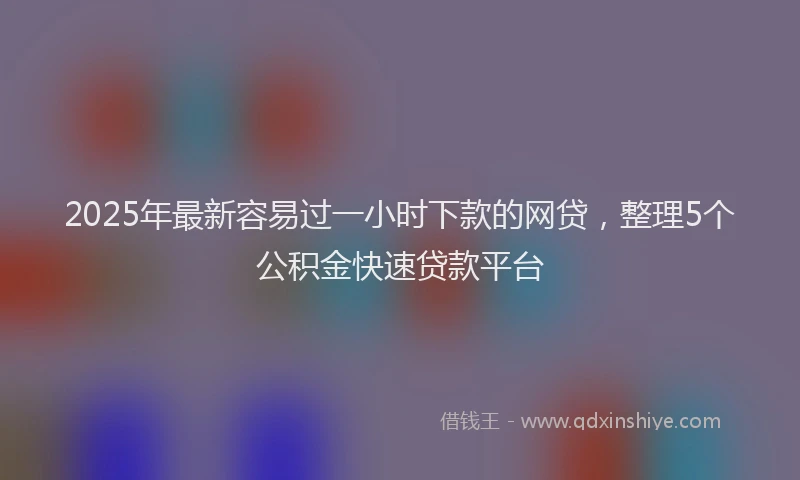 2025年最新容易过一小时下款的网贷，整理5个公积金快速贷款平台