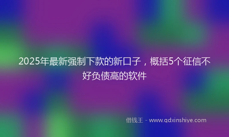 2025年最新强制下款的新口子，概括5个征信不好负债高的软件