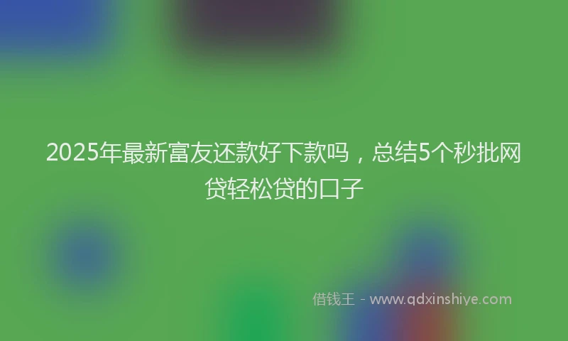 2025年最新富友还款好下款吗，总结5个秒批网贷轻松贷的口子