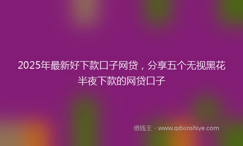 2025年最新好下款口子网贷，分享五个无视黑花半夜下款的网贷口子