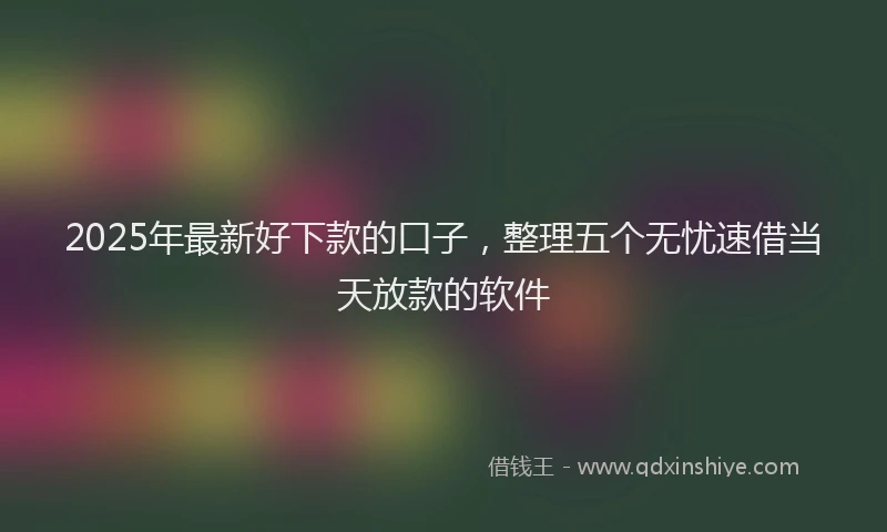 2025年最新好下款的口子，整理五个无忧速借当天放款的软件