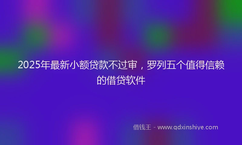 2025年最新小额贷款不过审，罗列五个值得信赖的借贷软件
