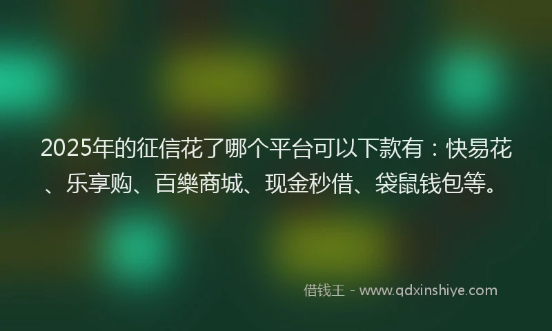 2025年的征信花了哪个平台可以下款有：快易花、乐享购、百樂商城、现金秒借、袋鼠钱包等。