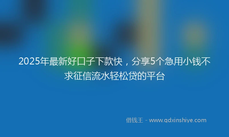 2025年最新好口子下款快，分享5个急用小钱不求征信流水轻松贷的平台