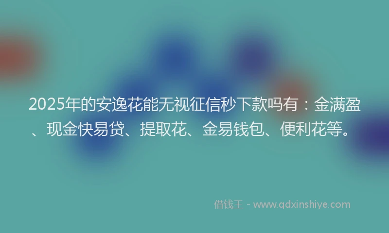 2025年的安逸花能无视征信秒下款吗有：金满盈、现金快易贷、提取花、金易钱包、便利花等。