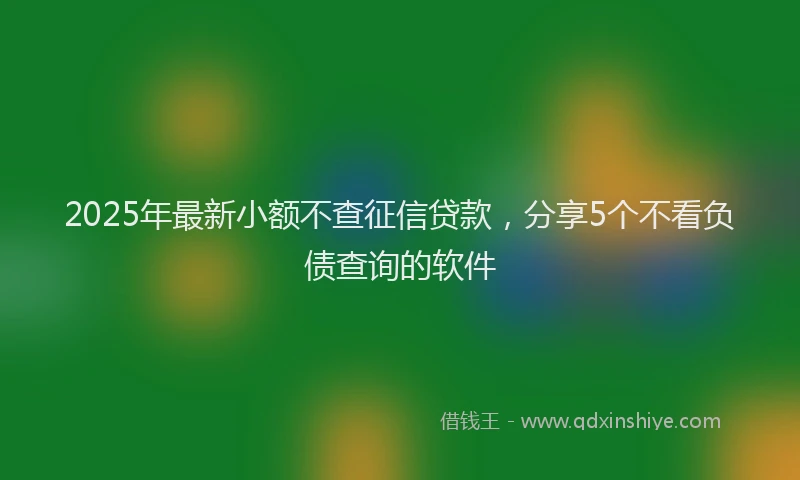 2025年最新小额不查征信贷款，分享5个不看负债查询的软件