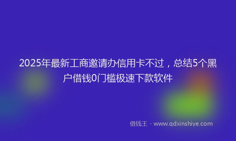 2025年最新工商邀请办信用卡不过，总结5个黑户借钱0门槛极速下款软件