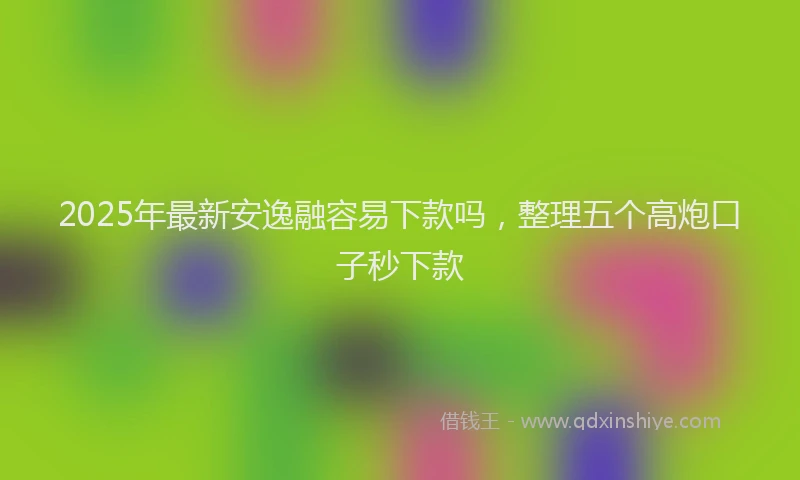 2025年最新安逸融容易下款吗，整理五个高炮口子秒下款