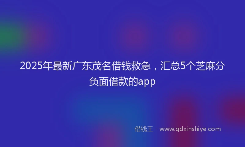 2025年最新广东茂名借钱救急，汇总5个芝麻分负面借款的app