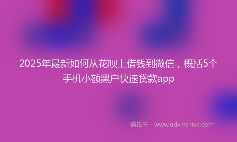 2025年最新如何从花呗上借钱到微信，概括5个手机小额黑户快速贷款app