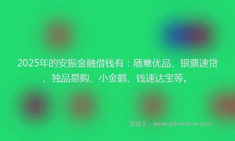 2025年的安振金融借钱有：随意优品、银票速贷、独品易购、小金鹤、钱速达宝等。