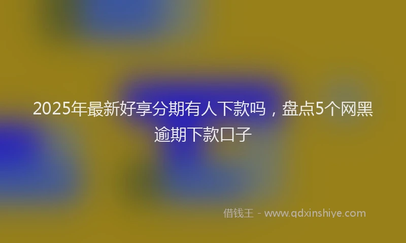 2025年最新好享分期有人下款吗，盘点5个网黑逾期下款口子