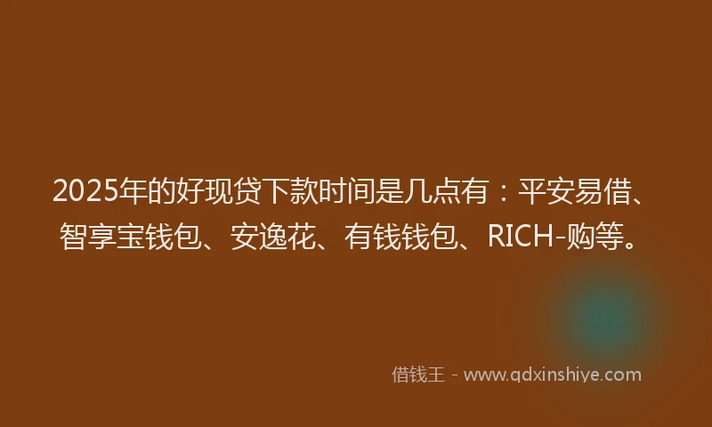 2025年的好现贷下款时间是几点有：平安易借、智享宝钱包、安逸花、有钱钱包、RICH-购等。