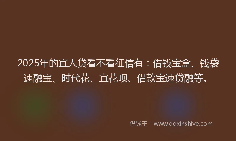 2025年的宜人贷看不看征信有：借钱宝盒、钱袋速融宝、时代花、宜花呗、借款宝速贷融等。