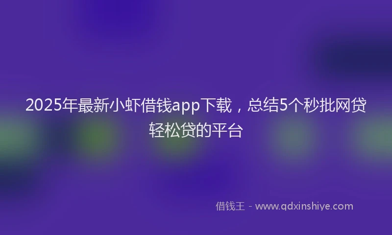 2025年最新小虾借钱app下载，总结5个秒批网贷轻松贷的平台