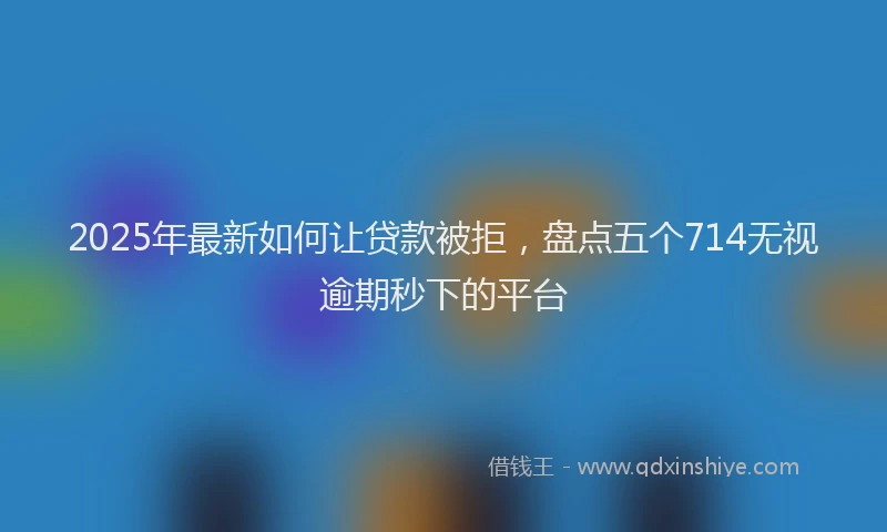 2025年最新如何让贷款被拒，盘点五个714无视逾期秒下的平台