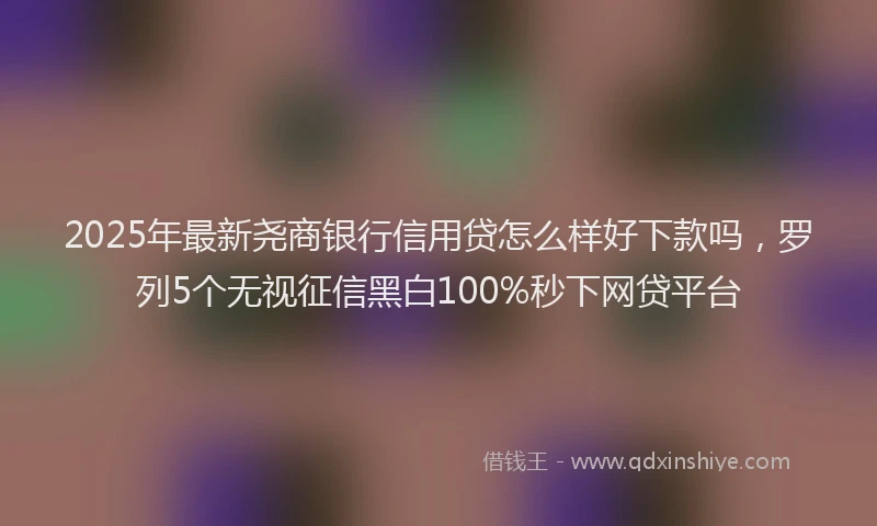 2025年最新尧商银行信用贷怎么样好下款吗，罗列5个无视征信黑白100%秒下网贷平台