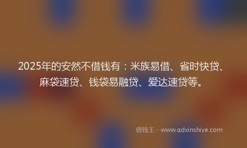 2025年的安然不借钱有：米族易借、省时快贷、麻袋速贷、钱袋易融贷、爱达速贷等。