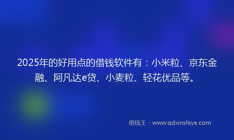 2025年的好用点的借钱软件有：小米粒、京东金融、阿凡达e贷、小麦粒、轻花优品等。