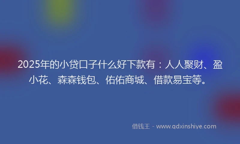 2025年的小贷口子什么好下款有：人人聚财、盈小花、森森钱包、佑佑商城、借款易宝等。