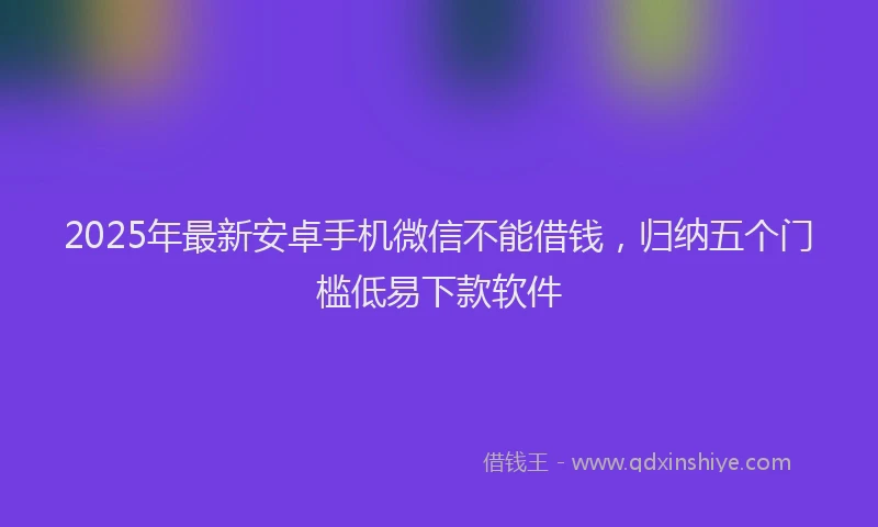 2025年最新安卓手机微信不能借钱，归纳五个门槛低易下款软件