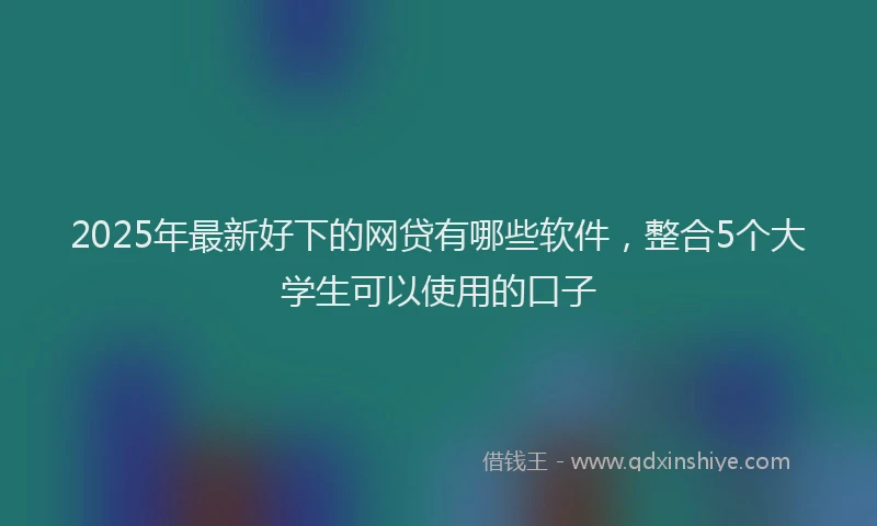 2025年最新好下的网贷有哪些软件，整合5个大学生可以使用的口子