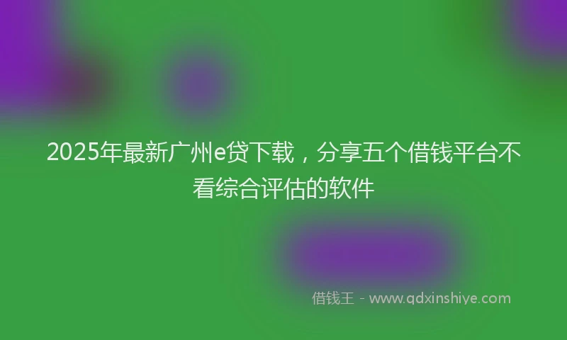 2025年最新广州e贷下载，分享五个借钱平台不看综合评估的软件