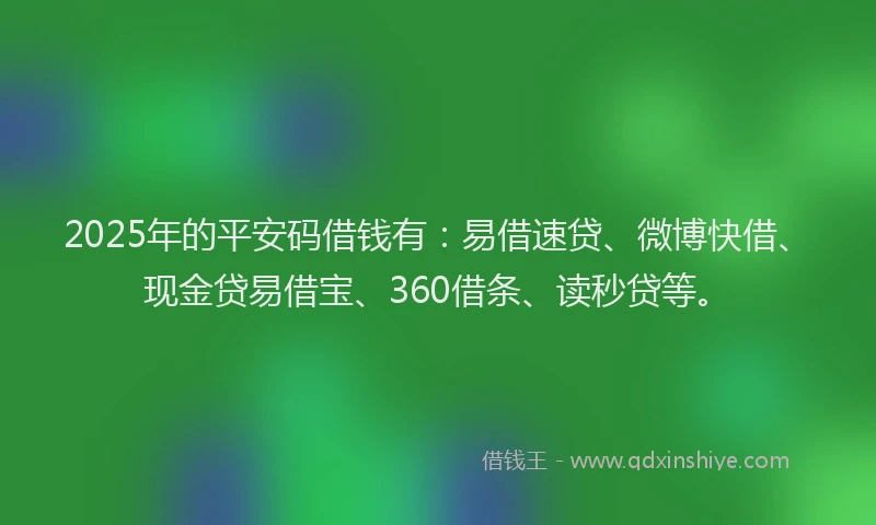2025年的平安码借钱有：易借速贷、微博快借、现金贷易借宝、360借条、读秒贷等。