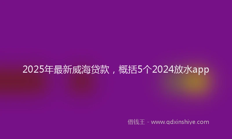 2025年最新威海贷款，概括5个2024放水app