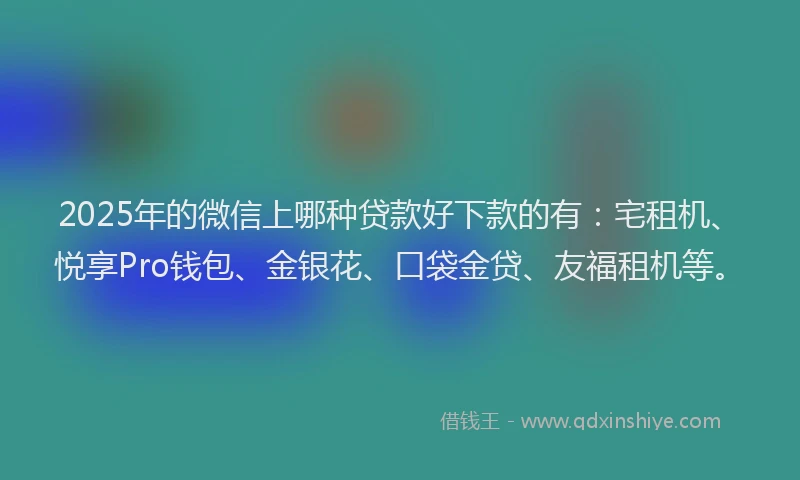 2025年的微信上哪种贷款好下款的有：宅租机、悦享Pro钱包、金银花、口袋金贷、友福租机等。