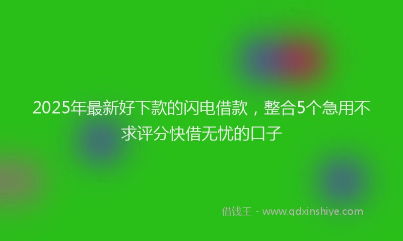 2025年最新好下款的闪电借款，整合5个急用不求评分快借无忧的口子