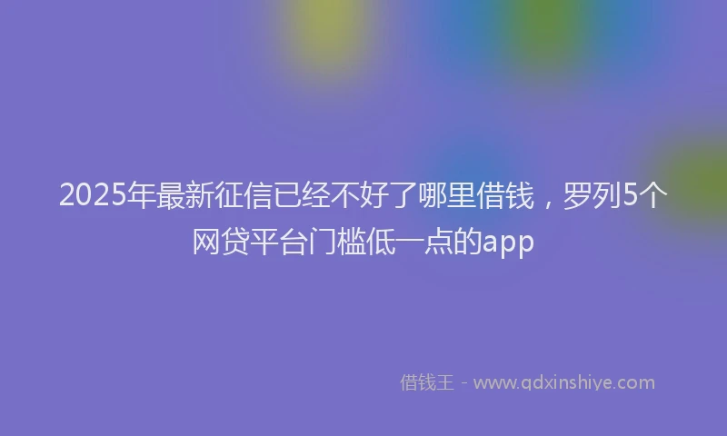 2025年最新征信已经不好了哪里借钱，罗列5个网贷平台门槛低一点的app