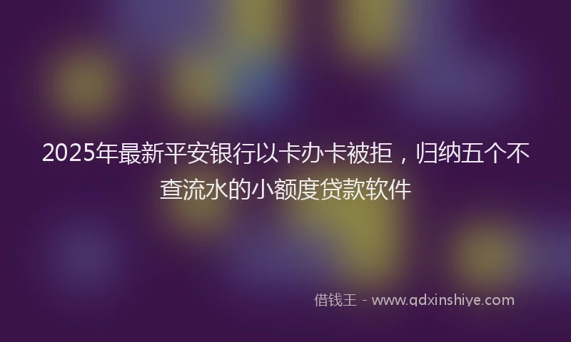 2025年最新平安银行以卡办卡被拒，归纳五个不查流水的小额度贷款软件