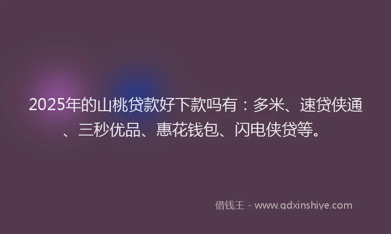 2025年的山桃贷款好下款吗有：多米、速贷侠通、三秒优品、惠花钱包、闪电侠贷等。