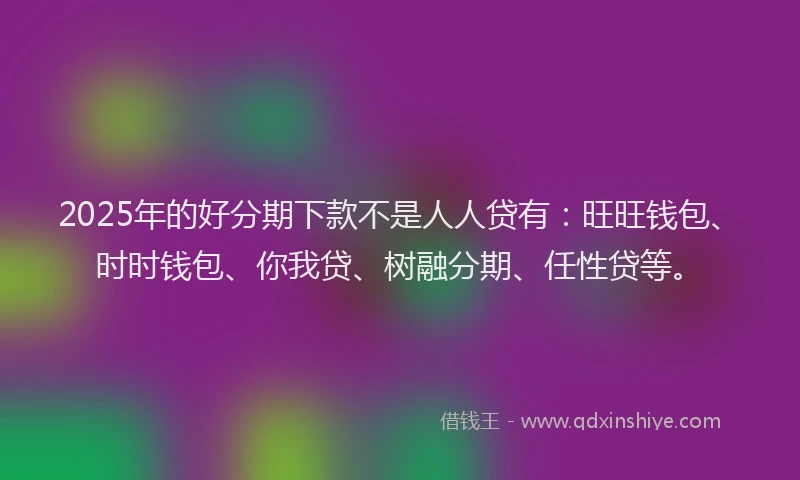 2025年的好分期下款不是人人贷有：旺旺钱包、时时钱包、你我贷、树融分期、任性贷等。