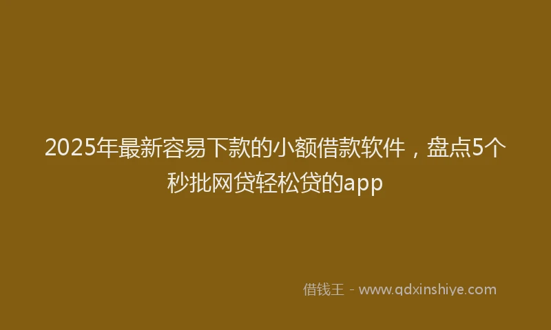 2025年最新容易下款的小额借款软件，盘点5个秒批网贷轻松贷的app