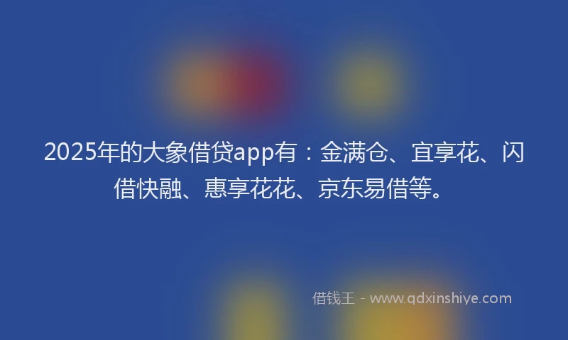 2025年的大象借贷app有：金满仓、宜享花、闪借快融、惠享花花、京东易借等。