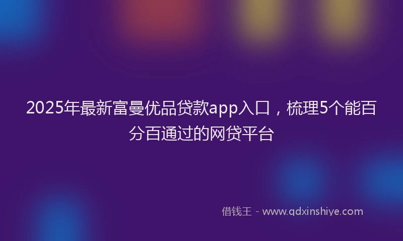 2025年最新富曼优品贷款app入口，梳理5个能百分百通过的网贷平台