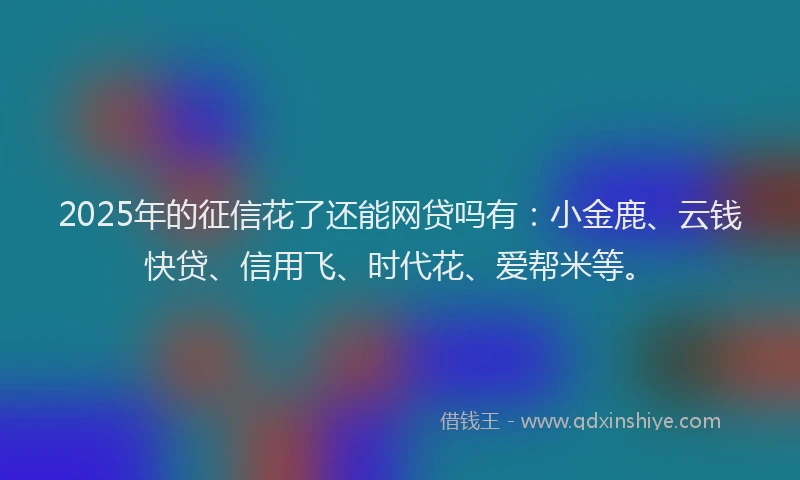 2025年的征信花了还能网贷吗有：小金鹿、云钱快贷、信用飞、时代花、爱帮米等。