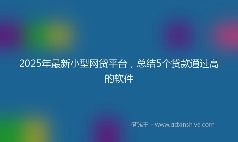 2025年最新小型网贷平台，总结5个贷款通过高的软件