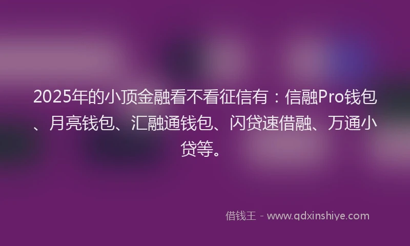 2025年的小顶金融看不看征信有：信融Pro钱包、月亮钱包、汇融通钱包、闪贷速借融、万通小贷等。