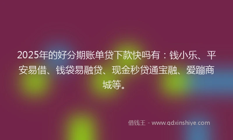2025年的好分期账单贷下款快吗有：钱小乐、平安易借、钱袋易融贷、现金秒贷通宝融、爱蹦商城等。