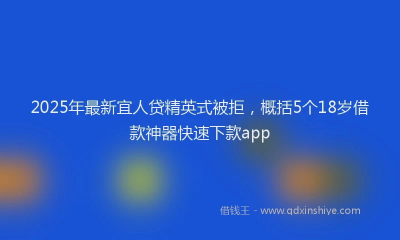 2025年最新宜人贷精英式被拒，概括5个18岁借款神器快速下款app